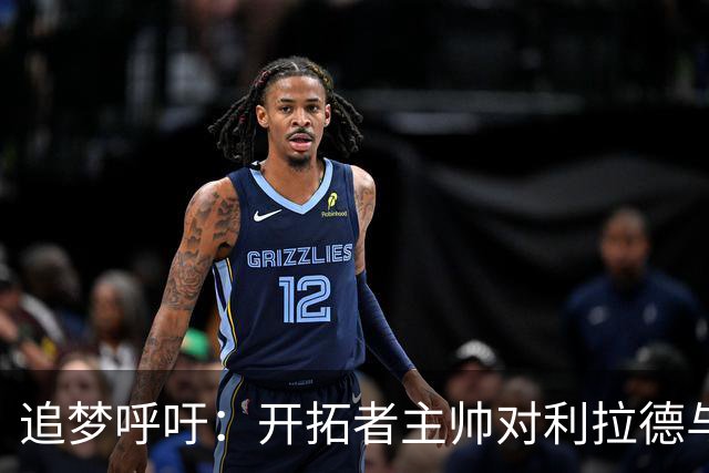 追梦呼吁：开拓者主帅对利拉德与莫兰特组合的公开质疑不妥