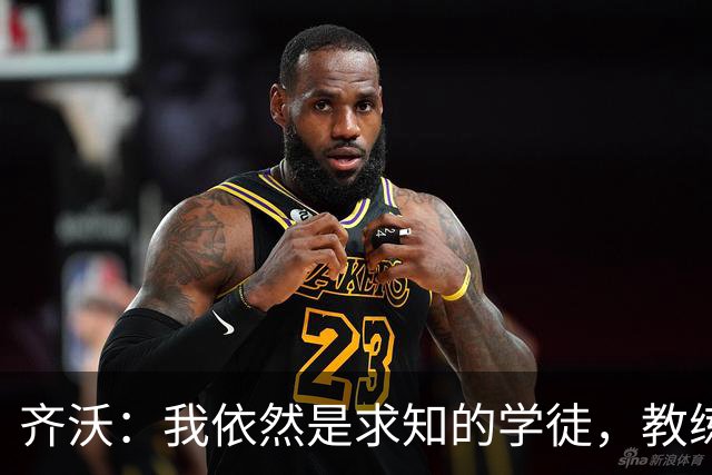 齐沃：我依然是求知的学徒，教练生涯未必是终点